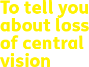 To tell you about loss of central vision